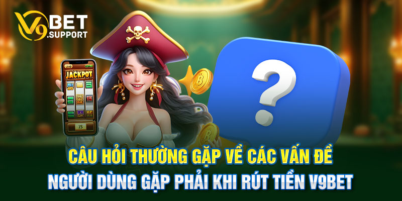 Câu hỏi thường gặp về các vấn đề người dùng gặp phải khi rút tiền V9bet