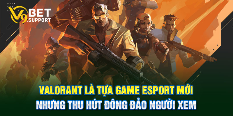 Valorant là tựa game Esport mới nhưng thu hút đông đảo người xem